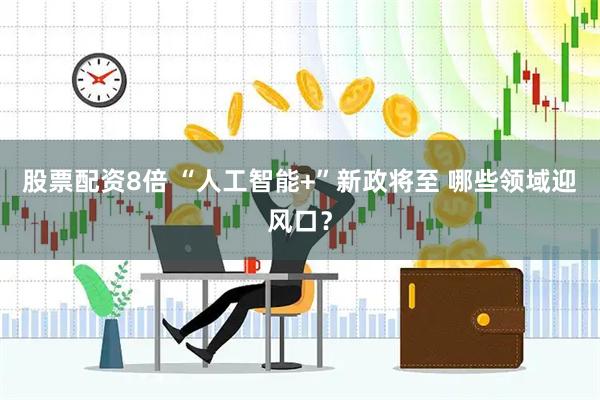 股票配资8倍 “人工智能+”新政将至 哪些领域迎风口？
