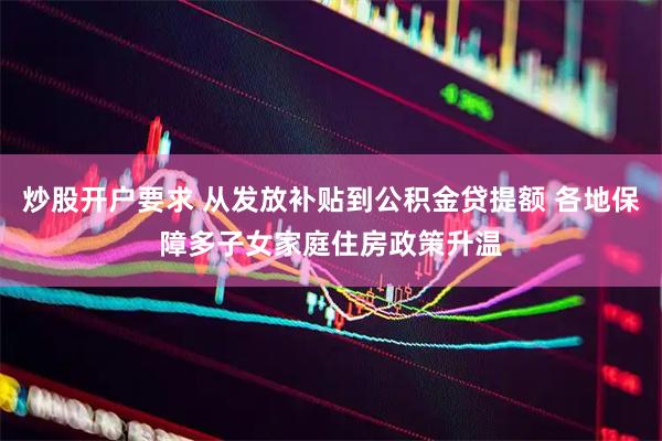 炒股开户要求 从发放补贴到公积金贷提额 各地保障多子女家庭住房政策升温