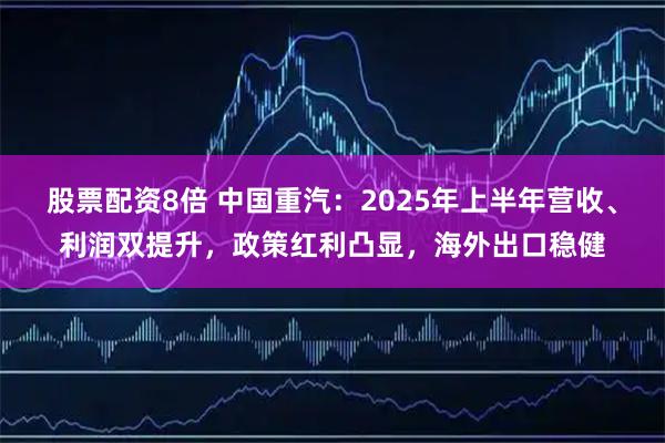 股票配资8倍 中国重汽：2025年上半年营收、利润双提升，政策红利凸显，海外出口稳健