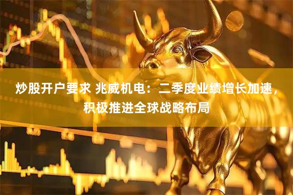 炒股开户要求 兆威机电：二季度业绩增长加速，积极推进全球战略布局