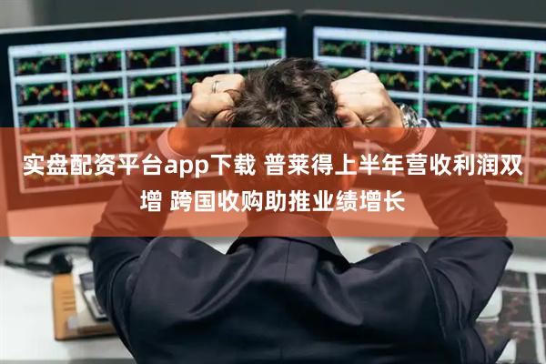 实盘配资平台app下载 普莱得上半年营收利润双增 跨国收购助推业绩增长