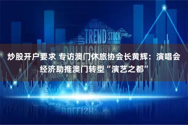 炒股开户要求 专访澳门休旅协会长黄辉：演唱会经济助推澳门转型“演艺之都”