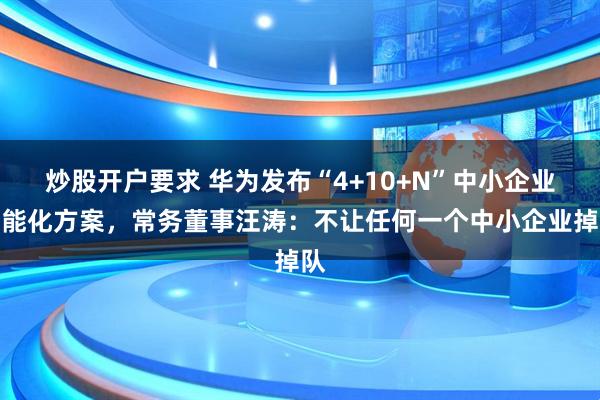 炒股开户要求 华为发布“4+10+N”中小企业智能化方案，常务董事汪涛：不让任何一个中小企业掉队