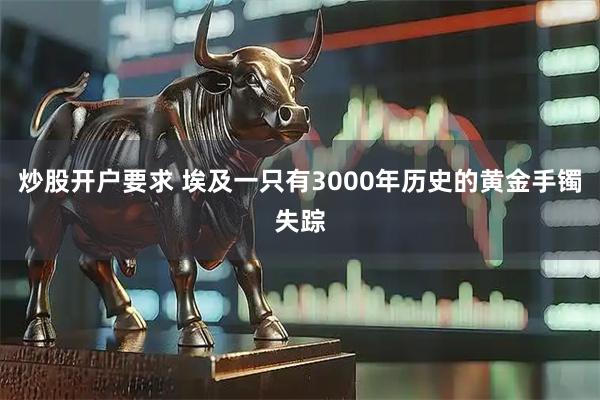 炒股开户要求 埃及一只有3000年历史的黄金手镯失踪