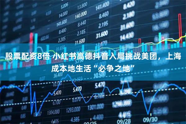 股票配资8倍 小红书高德抖音入局挑战美团，上海成本地生活“必争之地”
