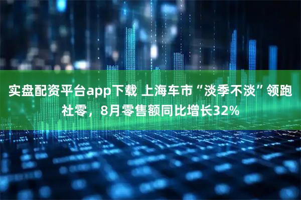 实盘配资平台app下载 上海车市“淡季不淡”领跑社零，8月零售额同比增长32%
