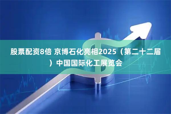 股票配资8倍 京博石化亮相2025（第二十二届）中国国际化工展览会