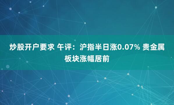 炒股开户要求 午评：沪指半日涨0.07% 贵金属板块涨幅居前