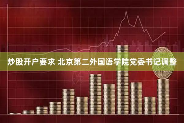 炒股开户要求 北京第二外国语学院党委书记调整