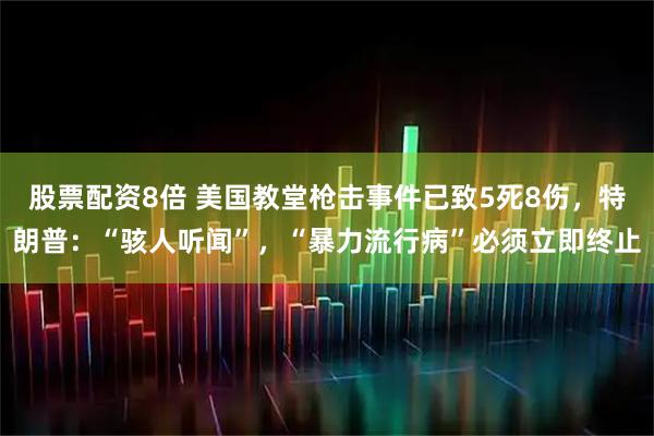股票配资8倍 美国教堂枪击事件已致5死8伤，特朗普：“骇人听闻”，“暴力流行病”必须立即终止