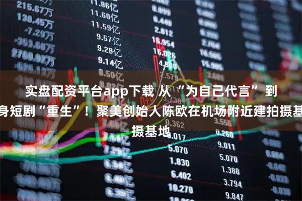 实盘配资平台app下载 从 “为自己代言” 到投身短剧“重生”！聚美创始人陈欧在机场附近建拍摄基地
