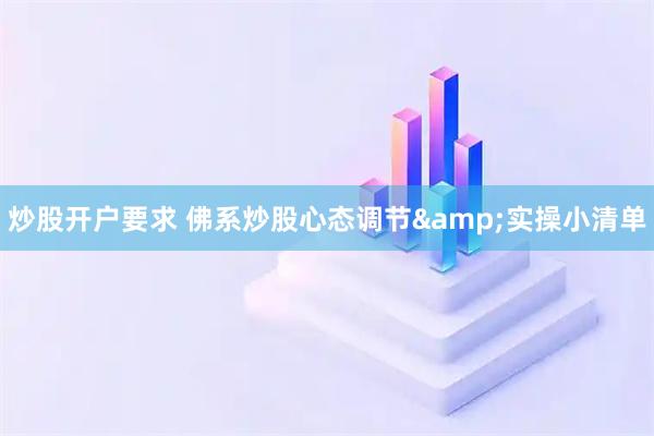 炒股开户要求 佛系炒股心态调节&实操小清单