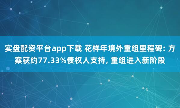 实盘配资平台app下载 花样年境外重组里程碑: 方案获约77.33%债权人支持, 重组进入新阶段