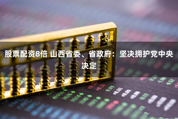 股票配资8倍 山西省委、省政府：坚决拥护党中央决定