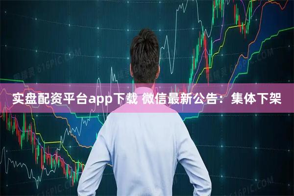 实盘配资平台app下载 微信最新公告：集体下架